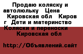 Продаю коляску и автолюльку › Цена ­ 3 500 - Кировская обл., Киров г. Дети и материнство » Коляски и переноски   . Кировская обл.